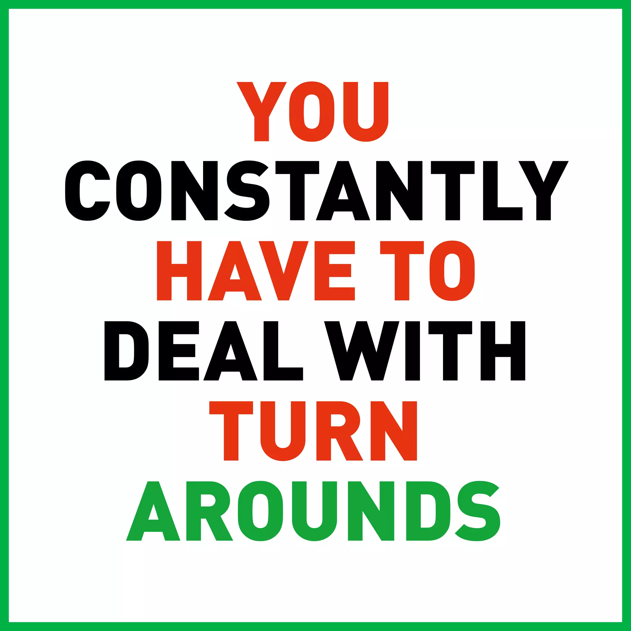 YOU
CONSTANTLY
  HAVE TO
 DEAL WITH
   TURN
  AROUNDS
 