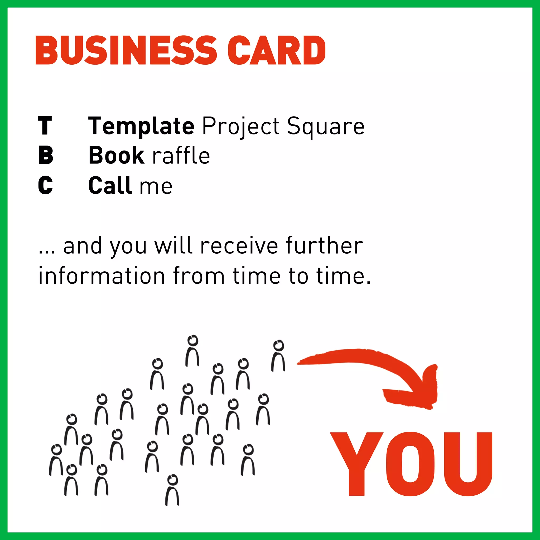 BUSINESS CARD
T   Template Project Square
B   Book raffle
C   Call me

… and you will receive further
information from time to time.




                          YOU
 