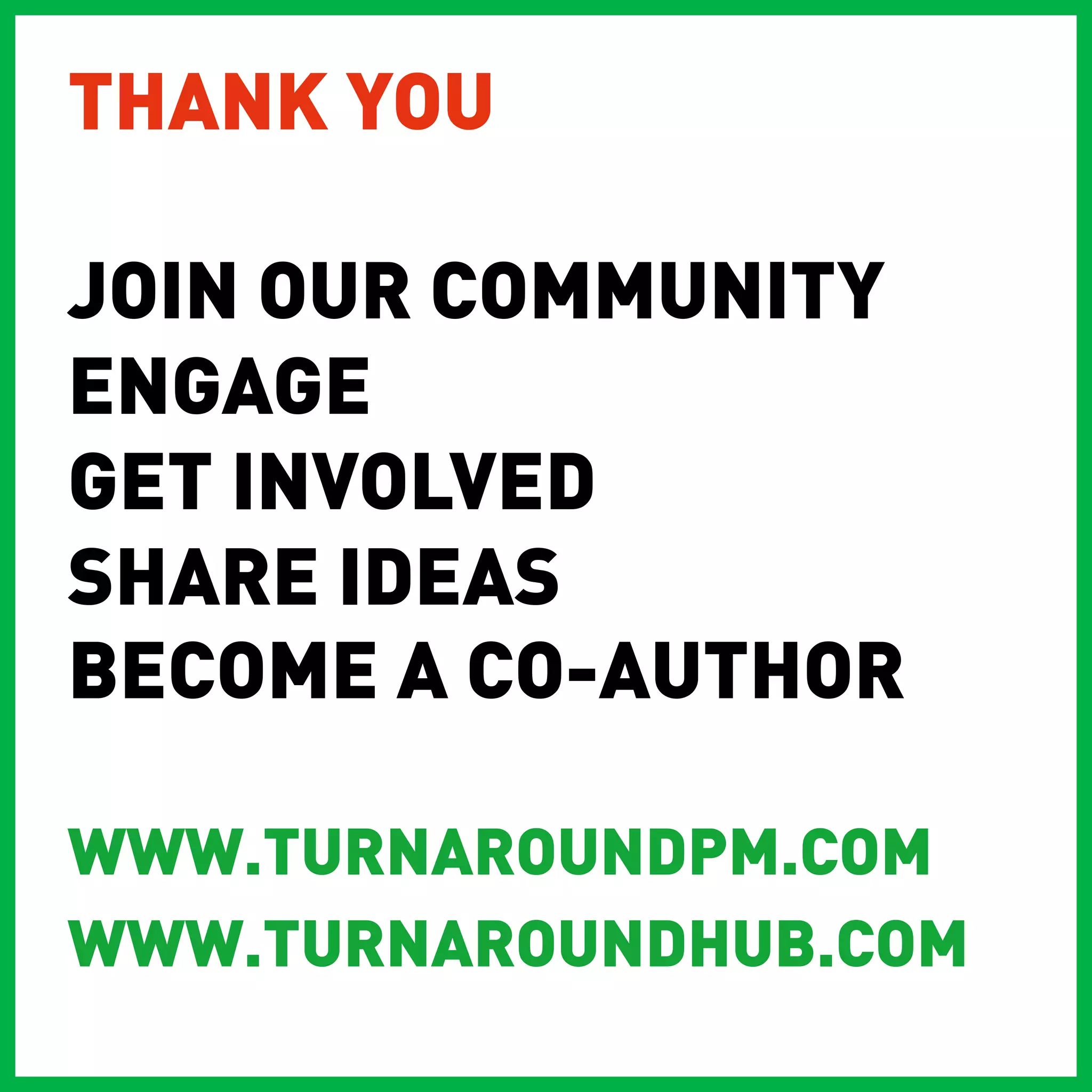 THANK YOU

JOIN OUR COMMUNITY
ENGAGE
GET INVOLVED
SHARE IDEAS
BECOME A CO-AUTHOR

WWW.TURNAROUNDPM.COM
WWW.TURNAROUNDHUB.COM
 