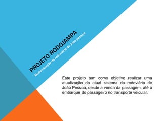 Este projeto tem como objetivo realizar uma
atualização do atual sistema da rodoviária de
João Pessoa, desde a venda da passagem, até o
embarque do passageiro no transporte veicular.
 