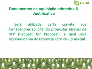Documentos de aquisição adotados &
          Justificativa

   Será utilizada carta convite aos
fornecedores solicitando propostas através da
RFP (Request for Proposal), a qual será
respondida via de Proposta Técnico-Comercial.
 