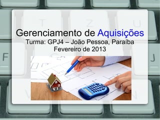 Gerenciamento de Aquisições
  Turma: GPJ4 – João Pessoa, Paraíba
          Fevereiro de 2013
 