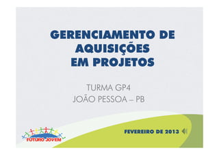 GERENCIAMENTO DE
    AQUISIÇÕES
   EM PROJETOS

     TURMA GP4
  JOÃO PESSOA – PB


             FEVEREIRO DE 2013
 