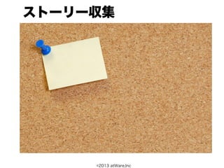ストーリー収集
•ストーリーの書き方の説明
•ビジネス価値の重要性
•まずは一緒に書いてみる




       ©2013 atWare,Inc
 