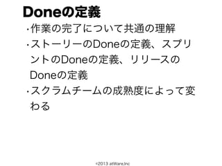 Doneの定義
•作業の完了について共通の理解
•ストーリーのDoneの定義、スプリ
 ントのDoneの定義、リリースの
 Doneの定義
•スクラムチームの成熟度によって変
 わる




       ©2013 atWare,Inc
 