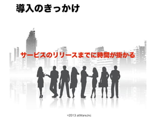 導入のきっかけ



サービスのリリースまでに時間が掛かる




       ©2013 atWare,Inc
 