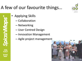 A few of our favourite things…
     • Applying Skills
       – Collaboration
       – Networking
       – User Centred Design
       – Innovation Management
       – Agile project management
 