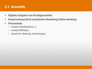 2.1 Geschäfte

 Digitales Eingehen von Rechtsgeschäften
 Kostensenkung durch maschinelle Abwicklung (Online-Banking)
 Preismodelle
    modular (Konfiguratoren...)
    variabel (Affiliates)
    dynamisch (Adwords, Ad Exchanges)
 