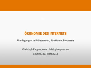 ÖKONOMIE DES INTERNETS
Überlegungen zu Phänomenen, Strukturen, Prozessen


    Christoph Kappes, www.christophkappes.de
             Gauting, 20. März 2013
 