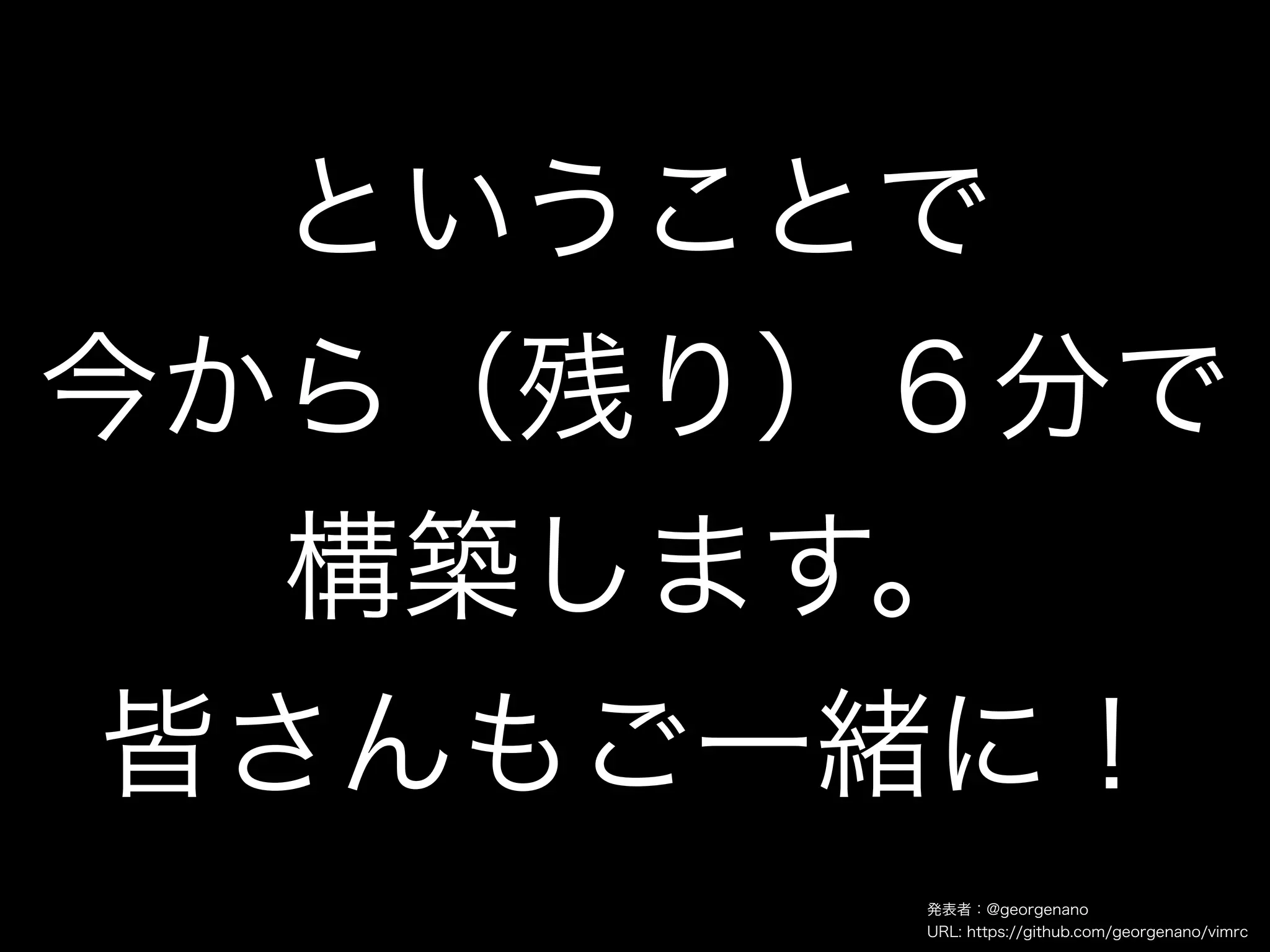 ということで
今から（残り）６分で
  構築します。
皆さんもご一緒に！
       発表者：@georgenano
       URL: https://github.com/georgenano/vimrc
 