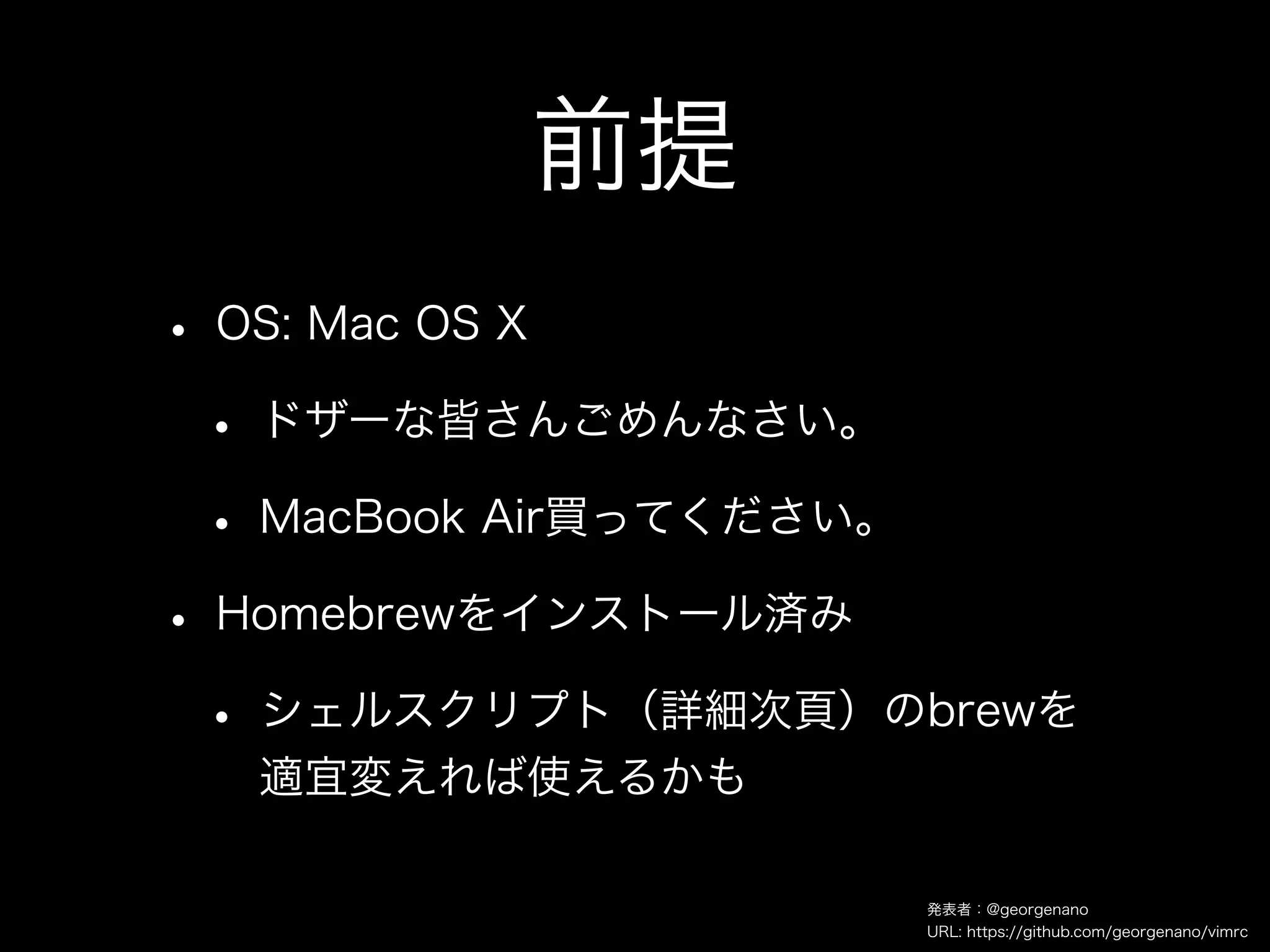前提
• OS: Mac OS X
 • ドザーな皆さんごめんなさい。
 • MacBook Air買ってください。
• Homebrewをインストール済み
 • シェルスクリプト（詳細次頁）のbrewを
  適宜変えれば使えるかも

                   発表者：@georgenano
                   URL: https://github.com/georgenano/vimrc
 