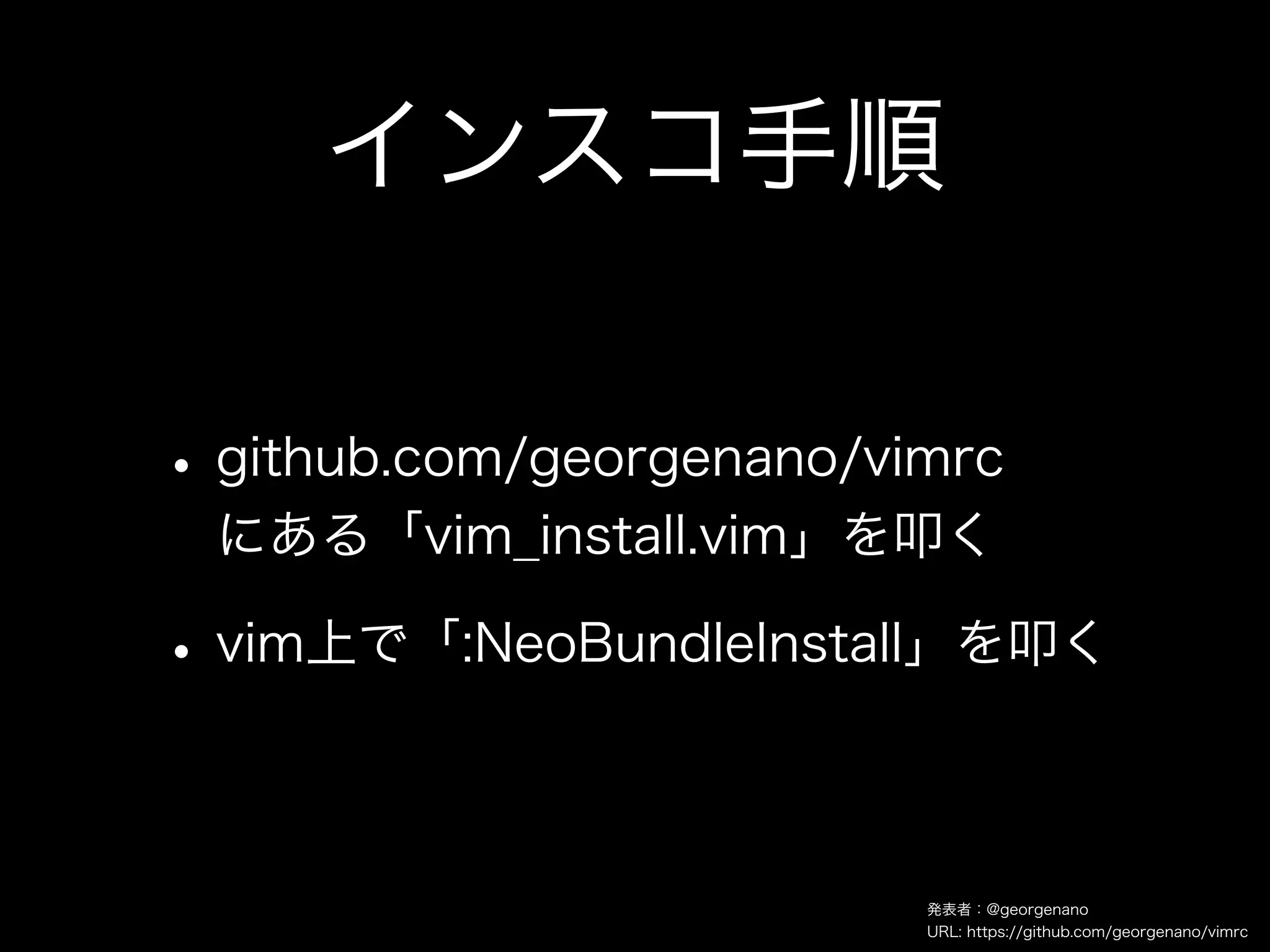 インスコ手順

• github.com/georgenano/vimrc
 にある「vim_install.vim」を叩く

• vim上で「:NeoBundleInstall」を叩く

                          発表者：@georgenano
                          URL: https://github.com/georgenano/vimrc
 