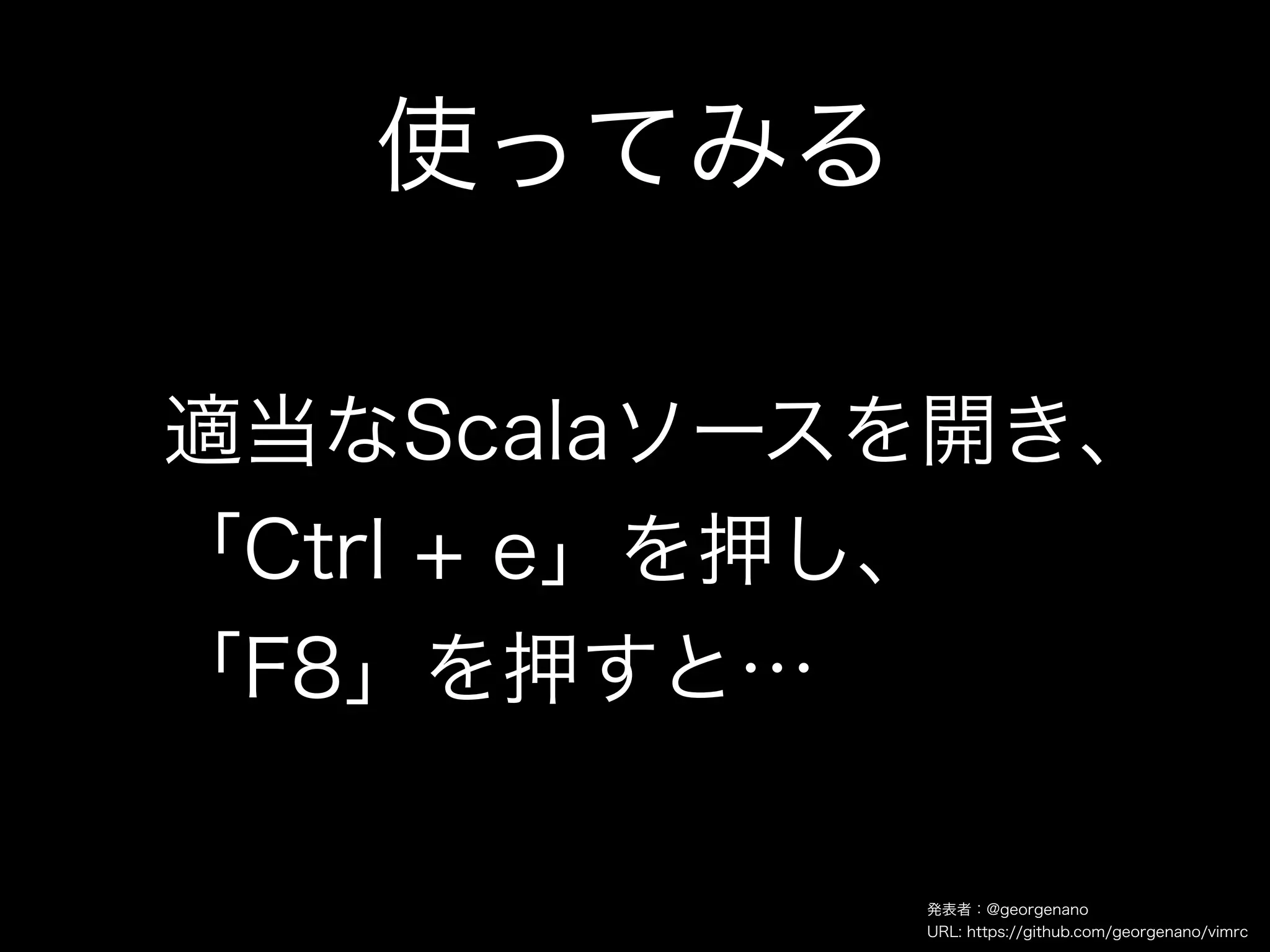 使ってみる

適当なScalaソースを開き、
「Ctrl + e」を押し、
「F8」を押すと…

           発表者：@georgenano
           URL: https://github.com/georgenano/vimrc
 