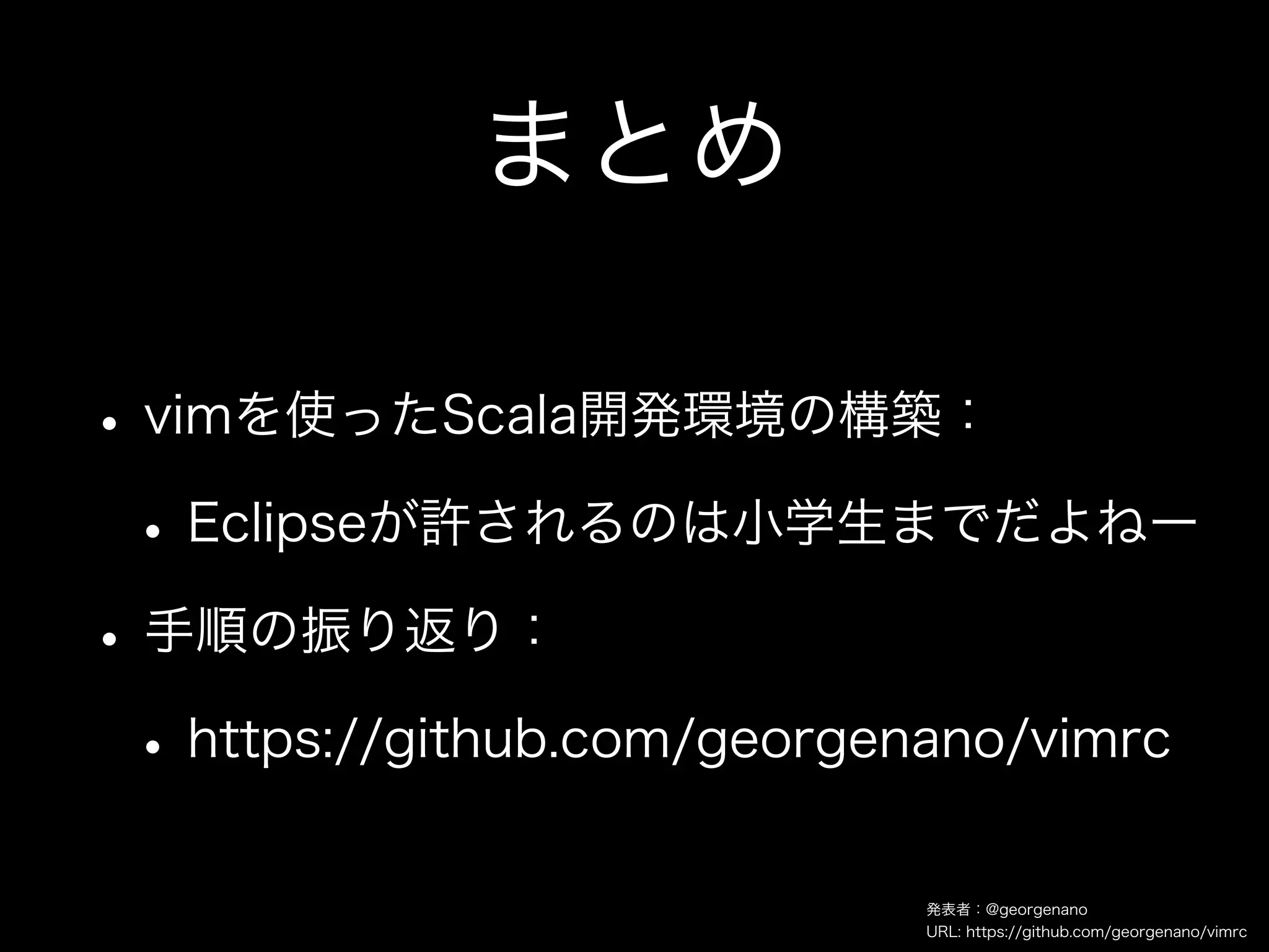 まとめ

• vimを使ったScala開発環境の構築：
 • Eclipseが許されるのは小学生までだよねー
• 手順の振り返り：
 • https://github.com/georgenano/vimrc
                            発表者：@georgenano
                            URL: https://github.com/georgenano/vimrc
 