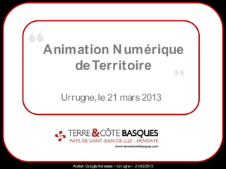 Animation N umérique
    de Territoire
            Sarazd
  Urrugne, le 21 mars 2013




    Atelier Google Adresses - Urrugne - 21/03/2013
 