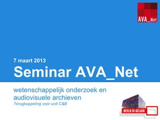 7 maart 2013

Seminar AVA_Net
wetenschappelijk onderzoek en
audiovisuele archieven
Terugkoppeling voor unit C&B
 