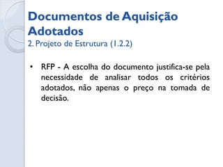 Meio adotado



O documento de aquisição adotado é a carta convite.


A escolha da carta convite leva em consideração o peso de
qualidade do produto, pois escolhemos as melhores empresas
do mercado em software para participar da concorrência.
 