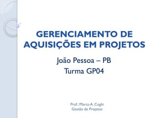 GERENCIAMENTO DE
AQUISIÇÕES EM PROJETOS
      João Pessoa – PB
        Turma GP04



         Prof.: Marco A. Coghi
          Gestão de Projetos
 