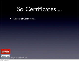 So Certiﬁcates ...
                       •   Dozens of Certiﬁcates




                       @royrapoport rsr@netﬂix.com
Friday, March 22, 13
 