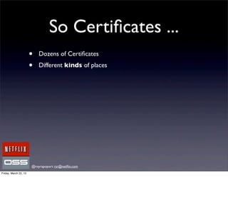 So Certiﬁcates ...
                       •   Dozens of Certiﬁcates
                       •   Different kinds of places




                       @royrapoport rsr@netﬂix.com
Friday, March 22, 13
 