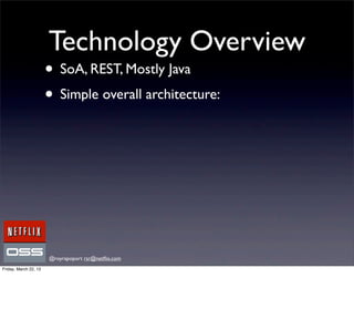 Technology Overview
                       • SoA, REST, Mostly Java
                       • Simple overall architecture:




                       @royrapoport rsr@netﬂix.com
Friday, March 22, 13
 