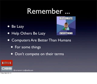 Remember ...
            • Be Lazy
            • Help Others Be Lazy
            • Computers Are Better Than Humans
             • For some things
             • Don’t compete on their terms

                       @royrapoport rsr@netﬂix.com
Friday, March 22, 13
 
