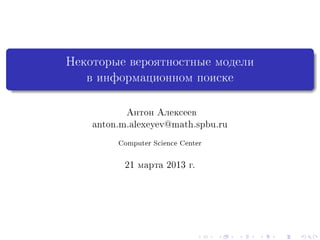 Некоторые вероятностные модели
в информационном поиске
Антон Алексеев
anton.m.alexeyev@math.spbu.ru
Computer Science Center
21 марта 2013 г.
 