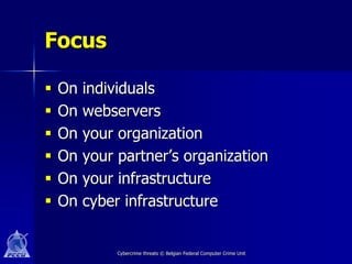 Focus

   On   individuals
   On   webservers
   On   your organization
   On   your partner’s organization
   On   your infrastructure
   On   cyber infrastructure


              Cybercrime threats © Belgian Federal Computer Crime Unit
 