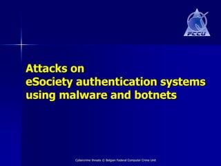 Attacks on
eSociety authentication systems
using malware and botnets




        Cybercrime threats © Belgian Federal Computer Crime Unit
 