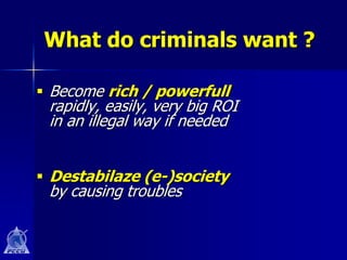 What do criminals want ?

 Become rich / powerfull
 rapidly, easily, very big ROI
 in an illegal way if needed


 Destabilaze (e-)society
 by causing troubles
 