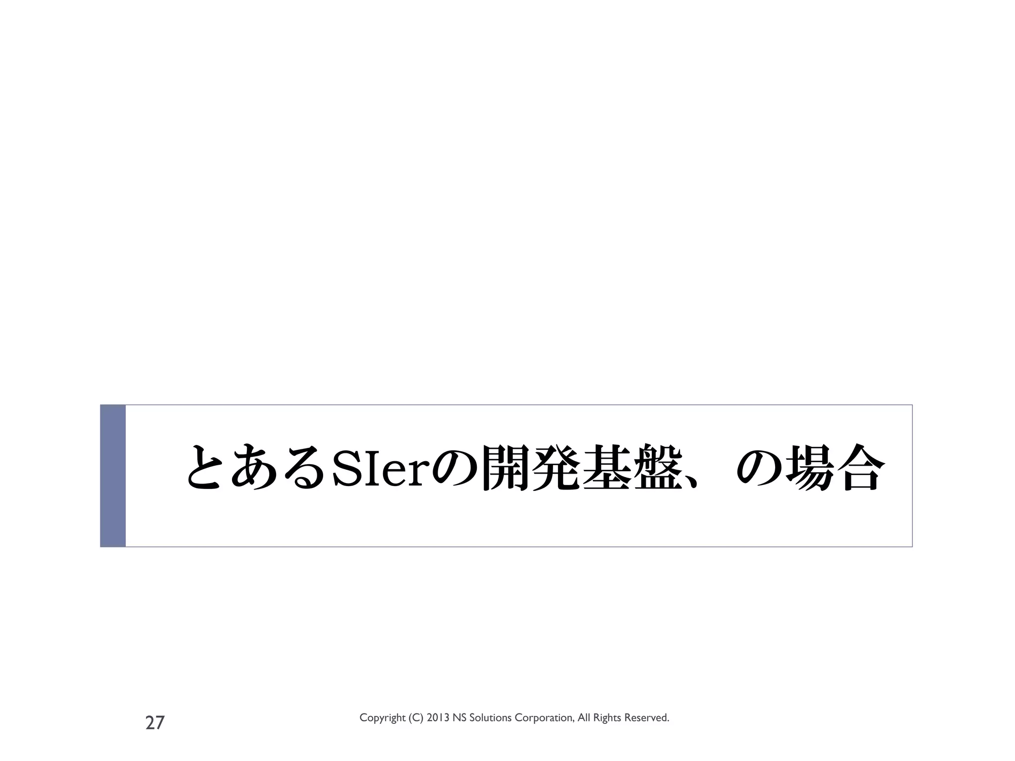 とあるSIerの開発基盤、の場合



         Copyright (C) 2013 NS Solutions Corporation, All Rights Reserved.
27
 
