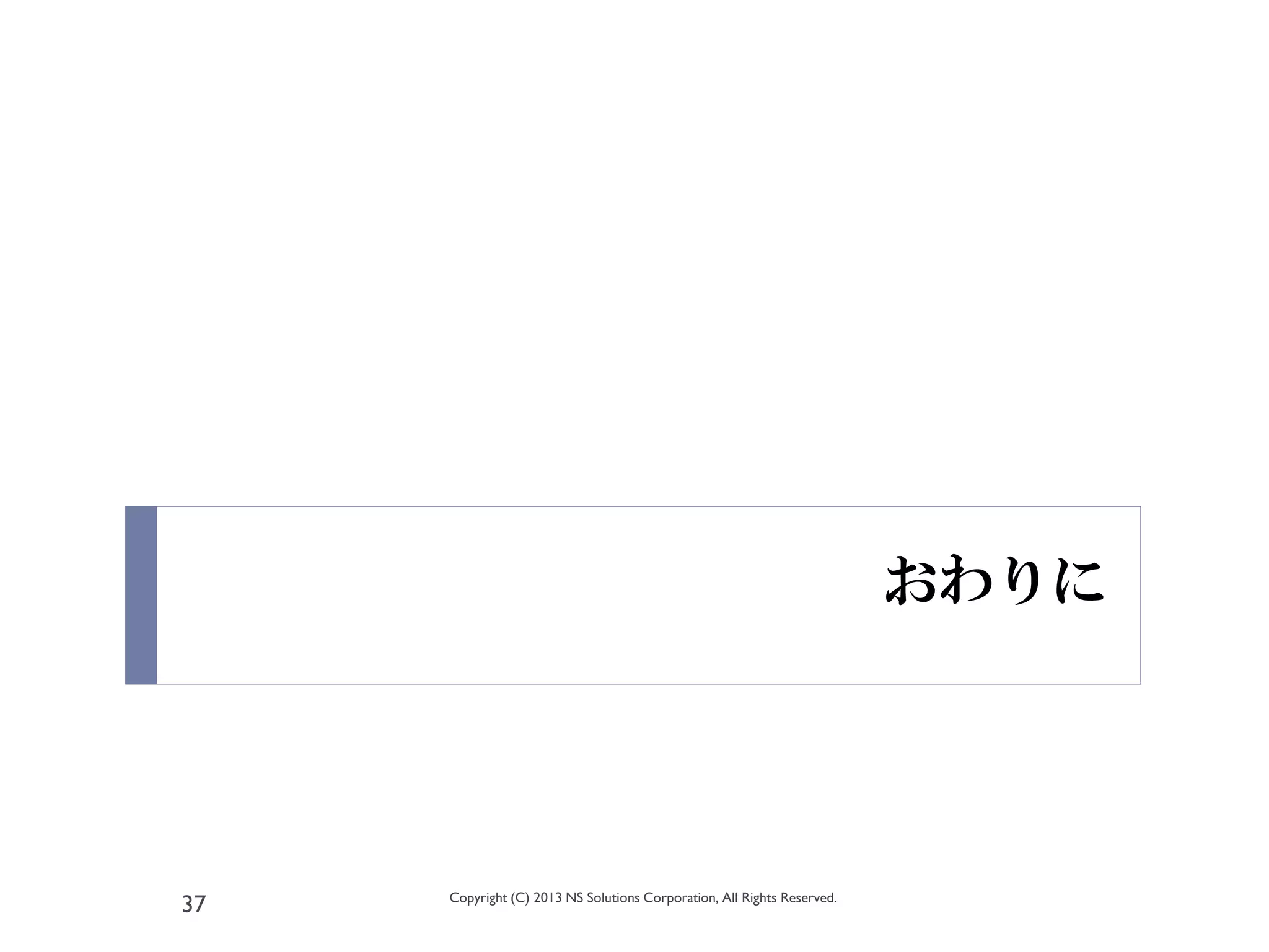 おわりに




     Copyright (C) 2013 NS Solutions Corporation, All Rights Reserved.
37
 