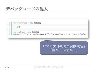 デバッグコードの混入




                          「ここボタン押してから重いなぁ」
                             「調べ、…ますか…」




      Copyright (C) 2013 NS Solutions Corporation, All Rights Reserved.
16
 