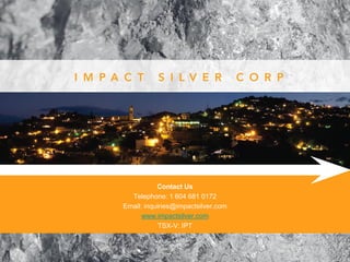 Contact Us
  Telephone: 1 604 681 0172
Email: inquiries@impactsilver.com
      www.impactsilver.com
            TSX-V: IPT
 
