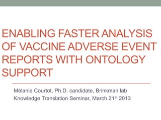 ENABLING FASTER ANALYSIS
OF VACCINE ADVERSE EVENT
REPORTS WITH ONTOLOGY
SUPPORT
Mélanie Courtot, Ph.D. candidate, Brinkman lab
Knowledge Translation Seminar, March 21st 2013
 
