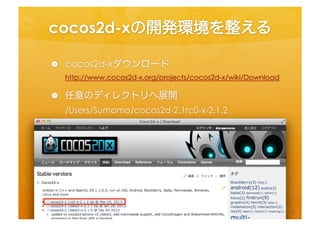 cocos2d-­‐xの開発環境を整える	
 
  •  cocos2d-­‐xダウンロード	
  
    h=p://www.cocos2d-­‐x.org/projects/cocos2d-­‐x/wiki/Download	
  
  •  任意のディレクトリへ展開	
  
    /Users/Sumomo/cocos2d-­‐2.1rc0-­‐x-­‐2.1.2	
  
 