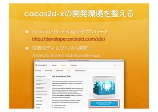 cocos2d-­‐xの開発環境を整える	
 
•  Android	
  SDK	
  +	
  Eclipseダウンロード	
  
   h=p://developer.android.com/sdk/	
  
•  任意のディレクトリへ展開	
  
   /Users/Sumomo/adt-­‐bundle-­‐mac	
  
 