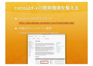 cocos2d-­‐xの開発環境を整える	
 
•  Android	
  NDKダウンロード	
  
  h=p://developer.android.com/tools/sdk/ndk/	
  
•  任意のディレクトリへ展開	
  
  /Users/Sumomo/android-­‐ndk-­‐r8d	
  
 