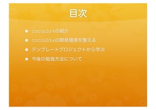目次	
 
•    cocos2d-­‐xの紹介	
  
•    cocos2d-­‐xの開発環境を整える	
  
•    テンプレートプロジェクトから学ぶ	
  
•    今後の勉強方法について	
  
 