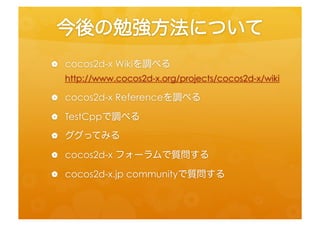 今後の勉強方法について	
 
 •  cocos2d-­‐x	
  Wikiを調べる	
  
      h=p://www.cocos2d-­‐x.org/projects/cocos2d-­‐x/wiki	
  
 •    cocos2d...
