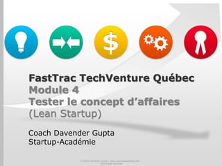 FastTrac TechVenture Québec
Module 4
Tester le concept d’affaires
(Lean Startup)
Coach Davender Gupta
Startup-Académie
© 2012 Davender Gupta – www.startupacademie.com -
Tous droits réservés
 