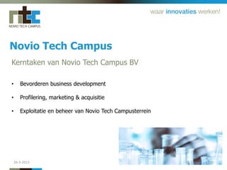 Novio Tech Campus
Kerntaken van Novio Tech Campus BV

•      Bevorderen business development

•      Profilering, marketing & acquisitie

•      Exploitatie en beheer van Novio Tech Campusterrein




    26-3-2013                                               23
 