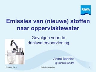 Emissies van (nieuwe) stoffen
   naar oppervlaktewater
                  Gevolgen voor de
                drinkwatervoorziening


                                   André Bannink
                                     @BanninkAndre
21 maart 2013         Emissiesymposium               1
 