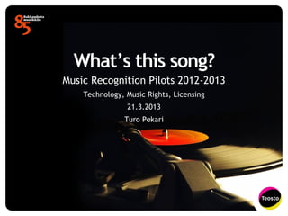 What’s this song?
Music Recognition Pilots 2012-2013
    Technology, Music Rights, Licensing
                21.3.2013
               Turo Pekari
 