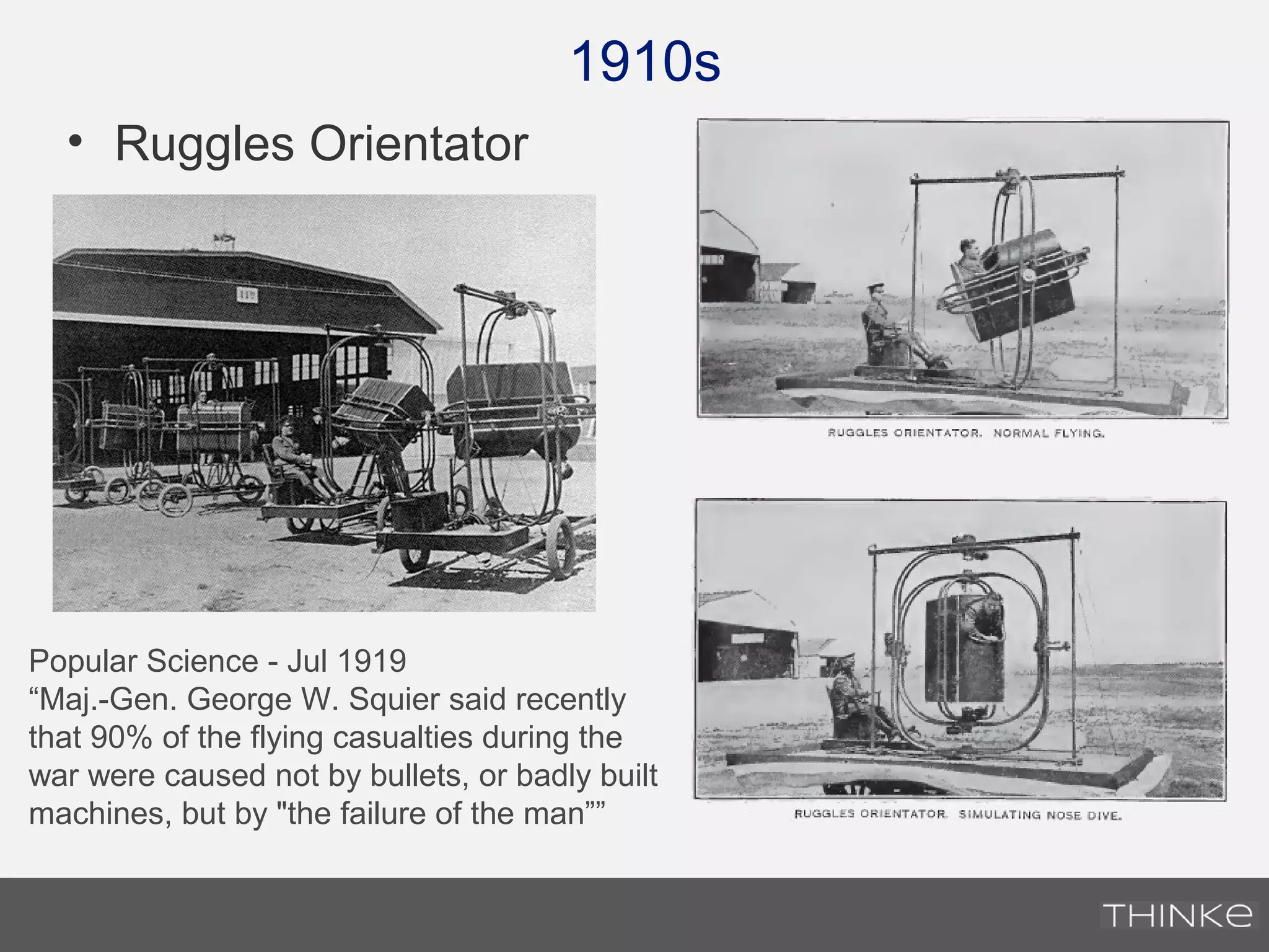 • Ruggles Orientator
1910s
Popular Science - Jul 1919
“Maj.-Gen. George W. Squier said recently
that 90% of the flying casualties during the
war were caused not by bullets, or badly built
machines, but by "the failure of the man””
 