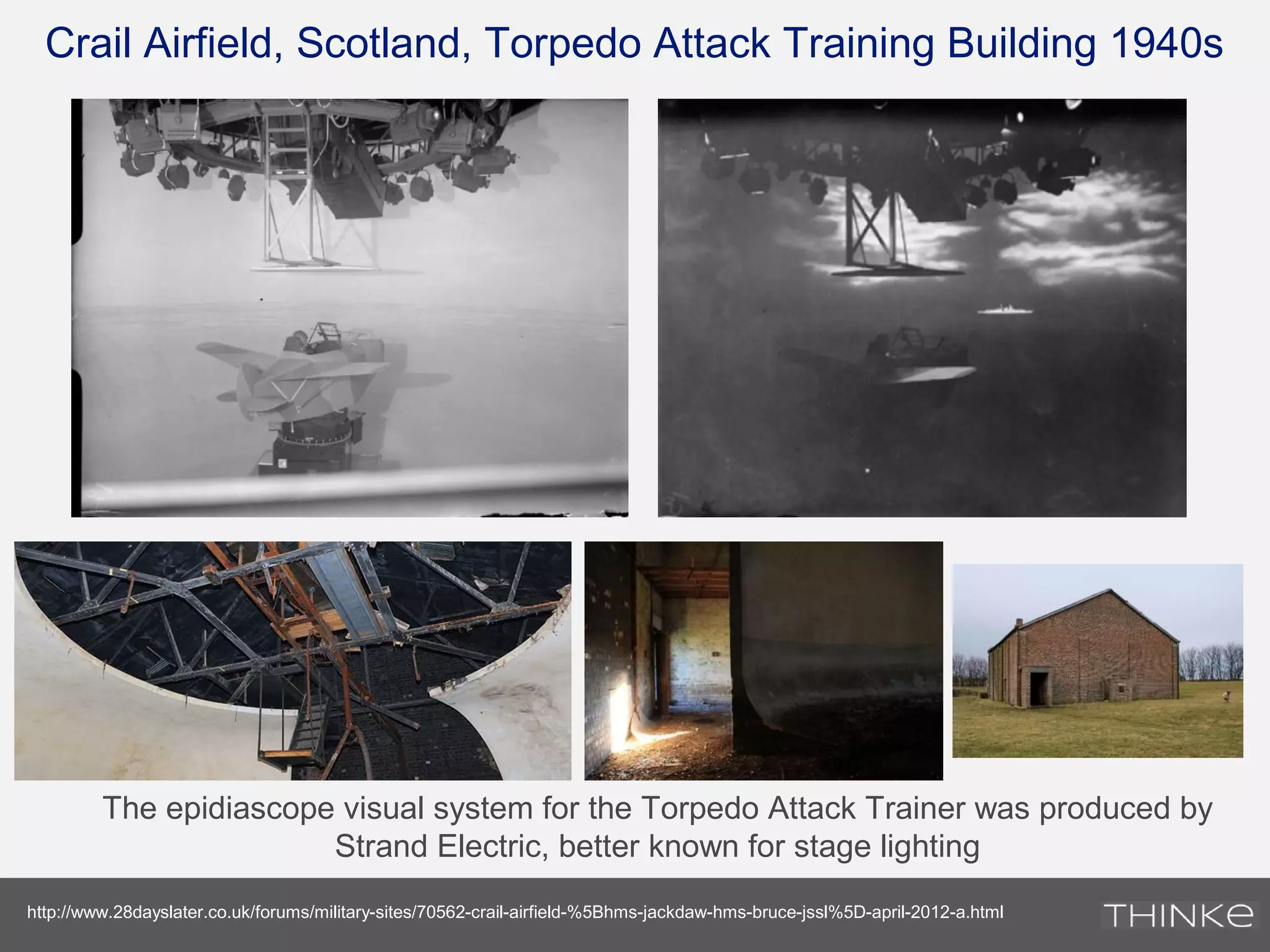 Crail Airfield, Scotland, Torpedo Attack Training Building 1940s
http://www.28dayslater.co.uk/forums/military-sites/70562-crail-airfield-%5Bhms-jackdaw-hms-bruce-jssl%5D-april-2012-a.html
The epidiascope visual system for the Torpedo Attack Trainer was produced by
Strand Electric, better known for stage lighting
 