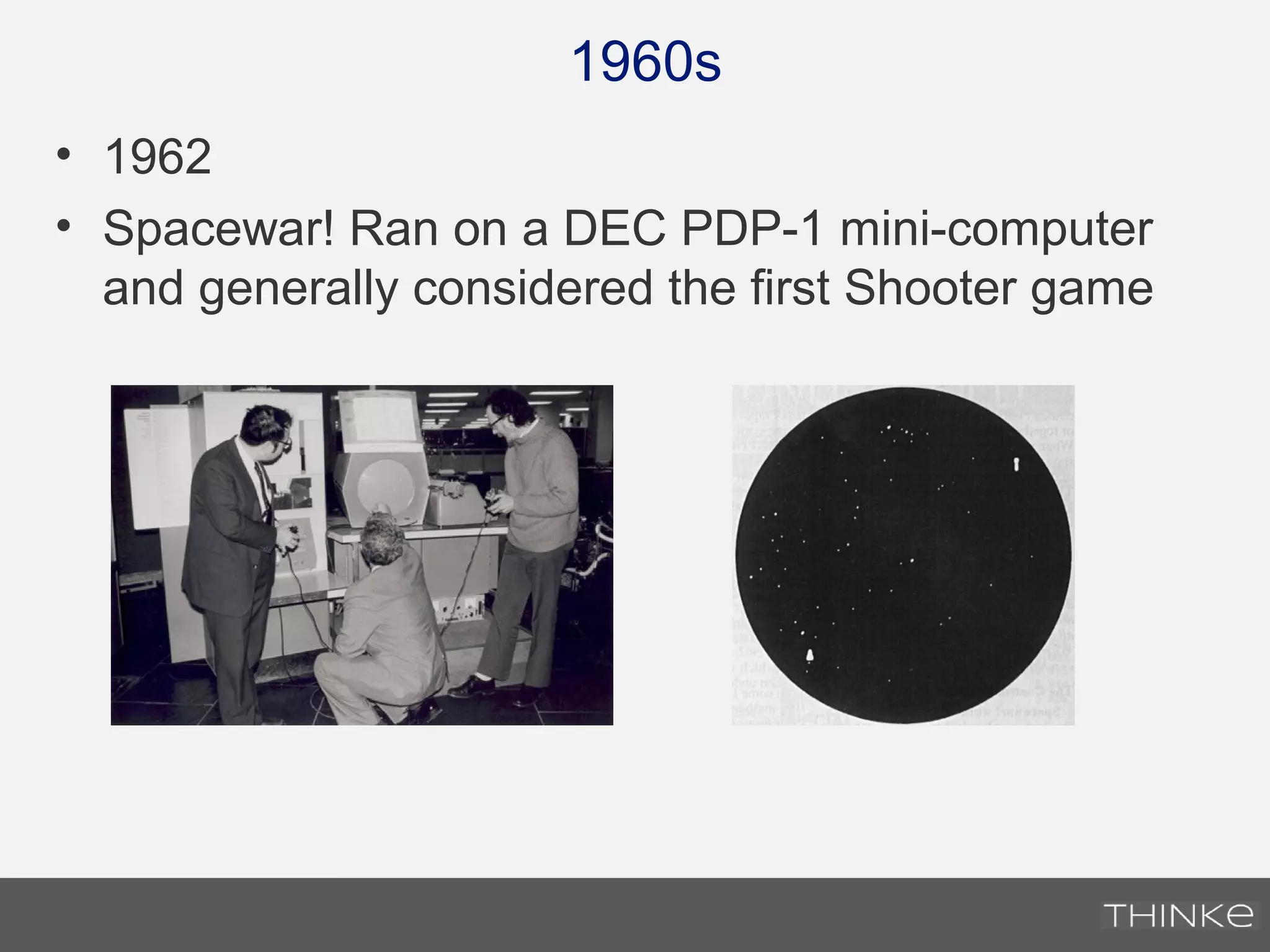 1960s
• 1962
• Spacewar! Ran on a DEC PDP-1 mini-computer
and generally considered the first Shooter game
 