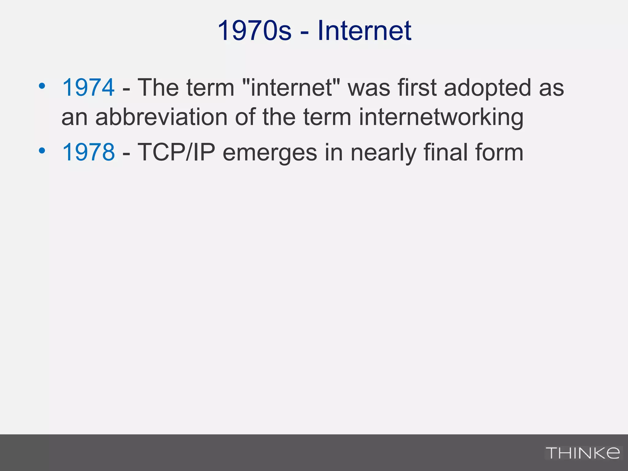 1970s - Internet
• 1974 - The term "internet" was first adopted as
an abbreviation of the term internetworking
• 1978 - TCP/IP emerges in nearly final form
 