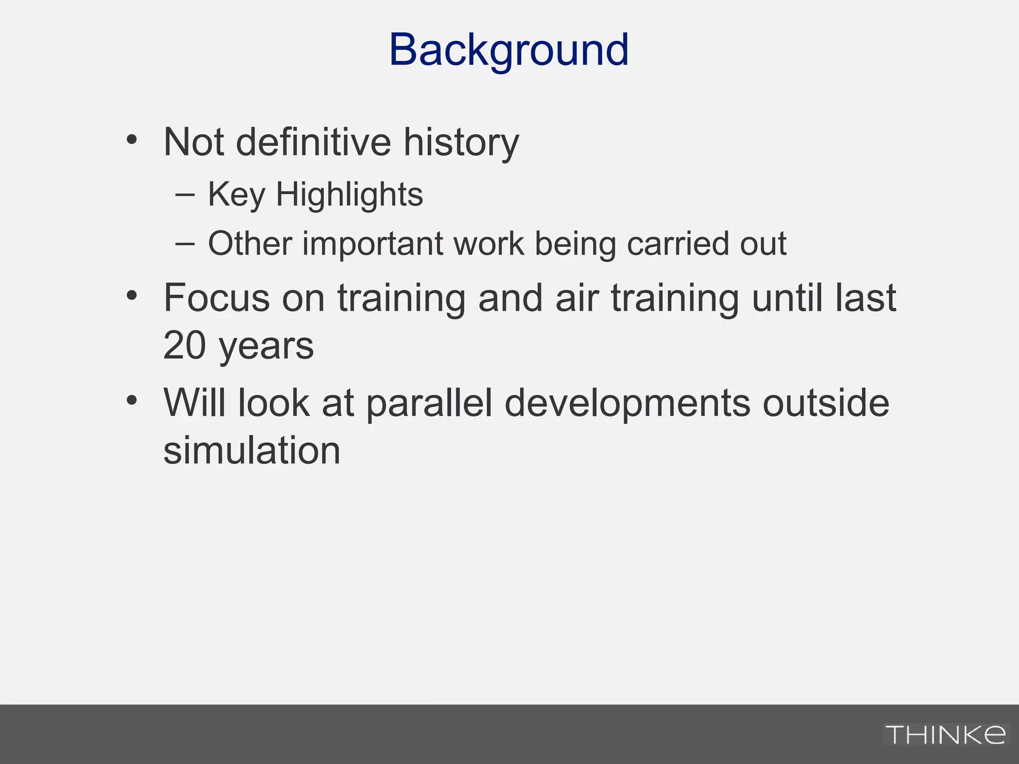 Background
• Not definitive history
– Key Highlights
– Other important work being carried out
• Focus on training and air training until last
20 years
• Will look at parallel developments outside
simulation
 