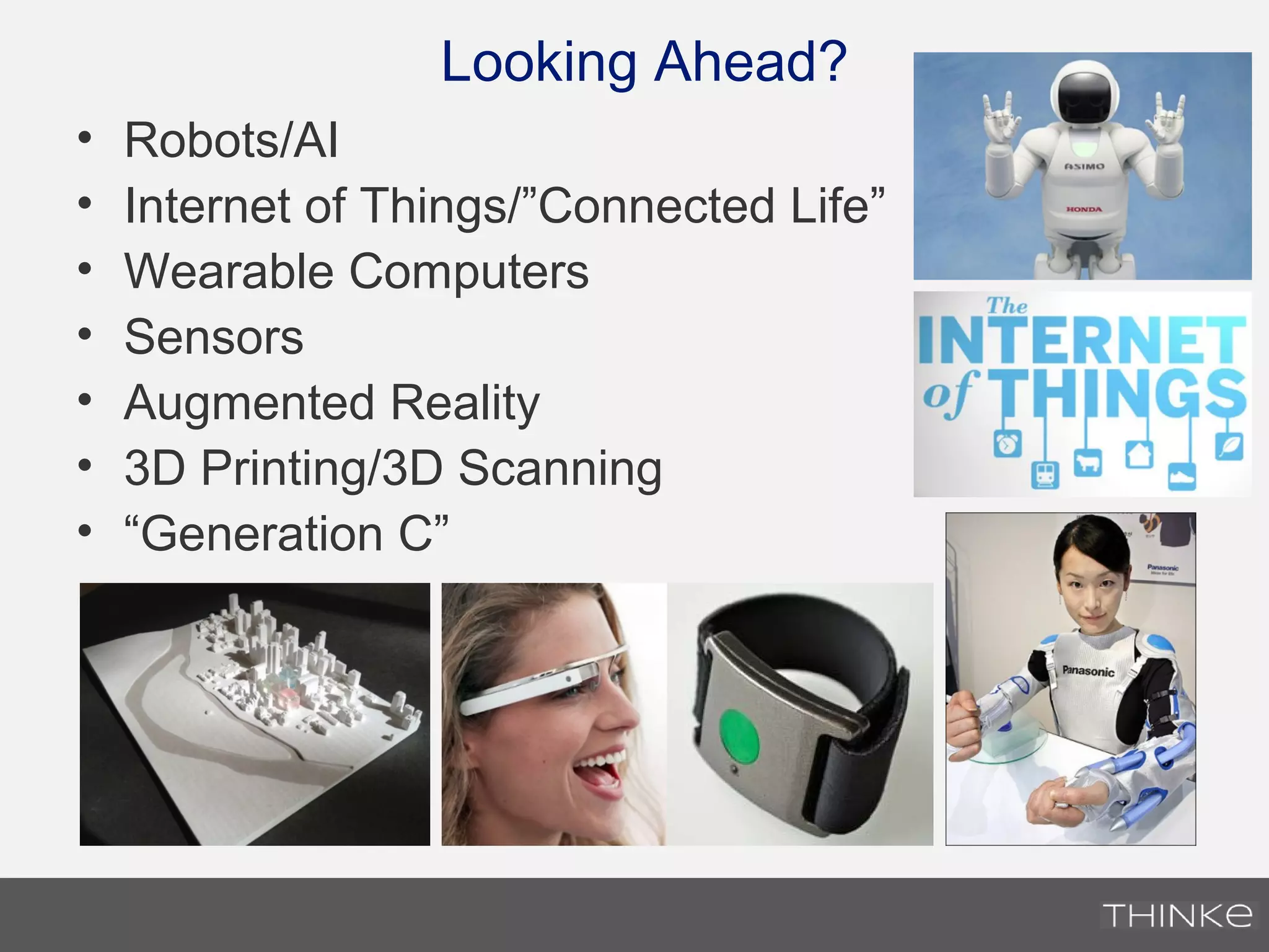 Looking Ahead?
• Robots/AI
• Internet of Things/”Connected Life”
• Wearable Computers
• Sensors
• Augmented Reality
• 3D Printing/3D Scanning
• “Generation C”
 